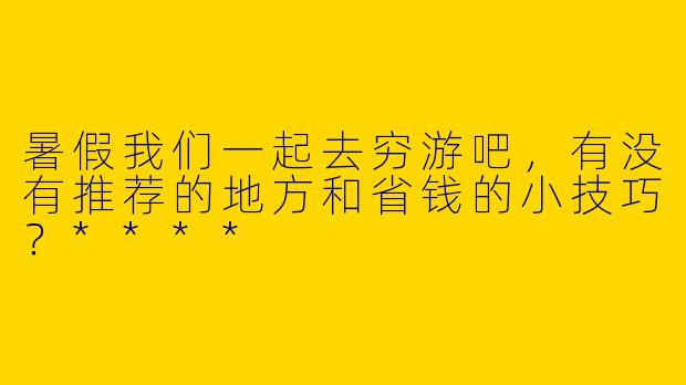 暑假我们一起去穷游吧,有没有推荐的地方和省钱的小技巧?****