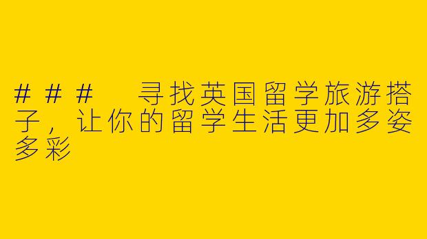 ### 寻找英国留学旅游搭子，让你的留学生活更加多姿多彩
