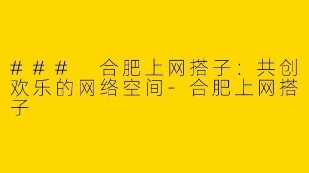 ### 合肥上网搭子：共创欢乐的网络空间-合肥上网搭子