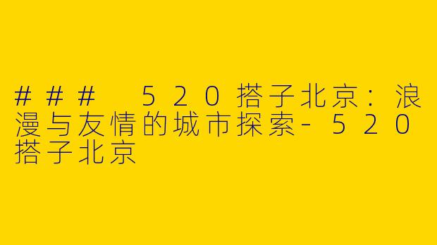 ### 520搭子北京：浪漫与友情的城市探索-520搭子北京
