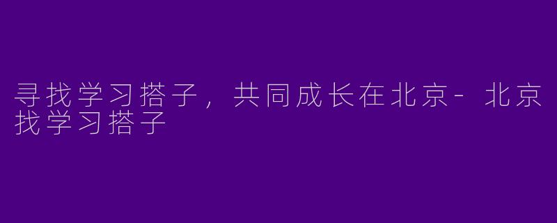 寻找学习搭子，共同成长在北京-北京找学习搭子