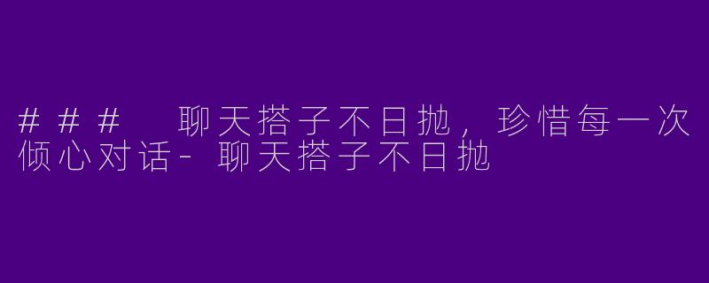 ### 聊天搭子不日抛，珍惜每一次倾心对话-聊天搭子不日抛