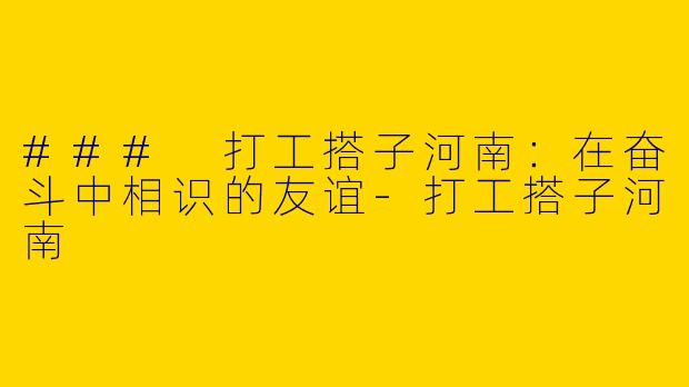 ### 打工搭子河南：在奋斗中相识的友谊-打工搭子河南