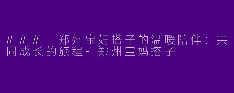### 郑州宝妈搭子的温暖陪伴：共同成长的旅程-郑州宝妈搭子