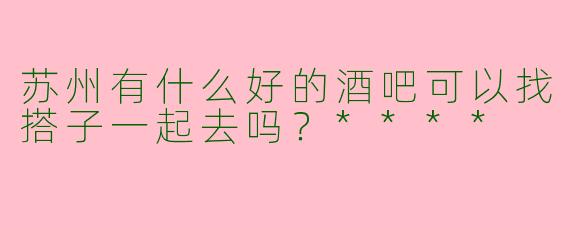 苏州有什么好的酒吧可以找搭子一起去吗？****
