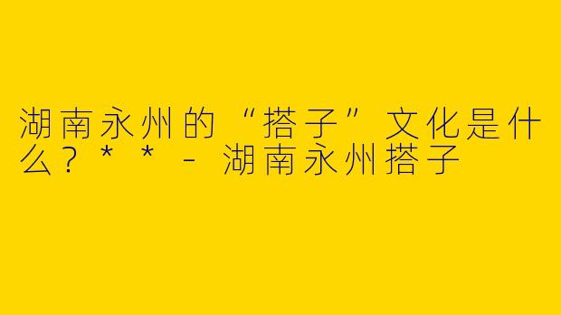 湖南永州的“搭子”文化是什么？**
