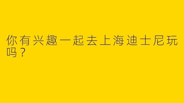 你有兴趣一起去上海迪士尼玩吗？