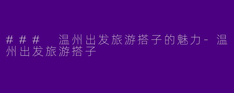 ### 温州出发旅游搭子的魅力-温州出发旅游搭子
