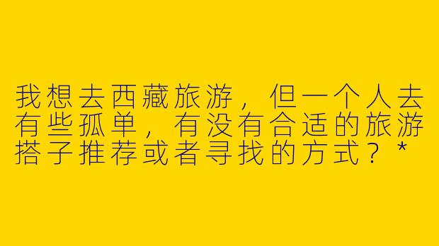 我想去西藏旅游,但一个人去有些孤单,有没有合适的旅游搭子推荐或者寻找的方式?****