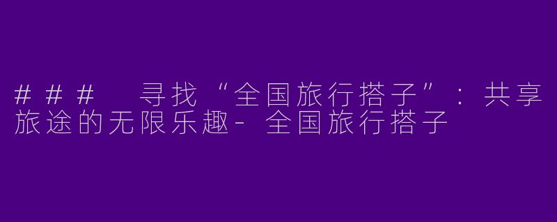 ### 寻找“全国旅行搭子”：共享旅途的无限乐趣-全国旅行搭子