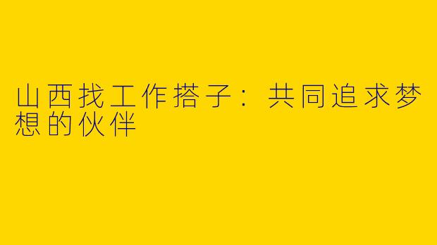 山西找工作搭子：共同追求梦想的伙伴