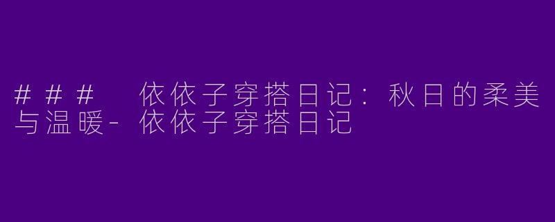 ### 依依子穿搭日记：秋日的柔美与温暖-依依子穿搭日记