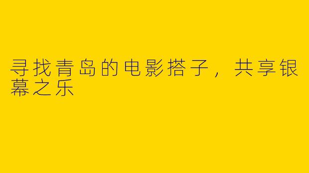 寻找青岛的电影搭子，共享银幕之乐