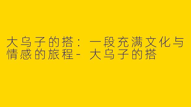 大乌子的搭：一段充满文化与情感的旅程-大乌子的搭