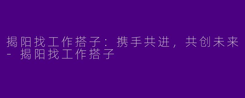 揭阳找工作搭子：携手共进，共创未来-揭阳找工作搭子