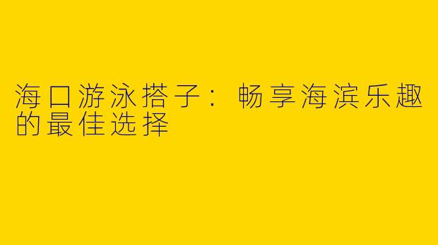 海口游泳搭子：畅享海滨乐趣的最佳选择