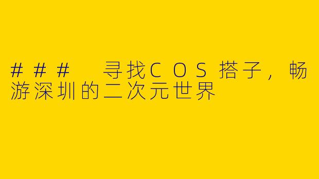 ### 寻找COS搭子，畅游深圳的二次元世界