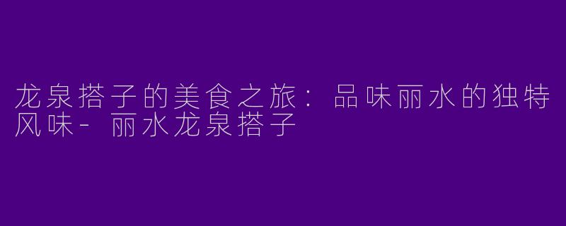 龙泉搭子的美食之旅：品味丽水的独特风味-丽水龙泉搭子
