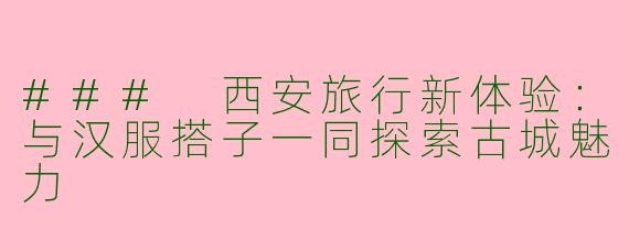 ### 西安旅行新体验:与汉服搭子一同探索古城魅力