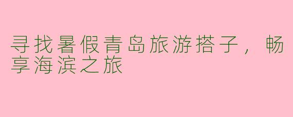寻找暑假青岛旅游搭子，畅享海滨之旅