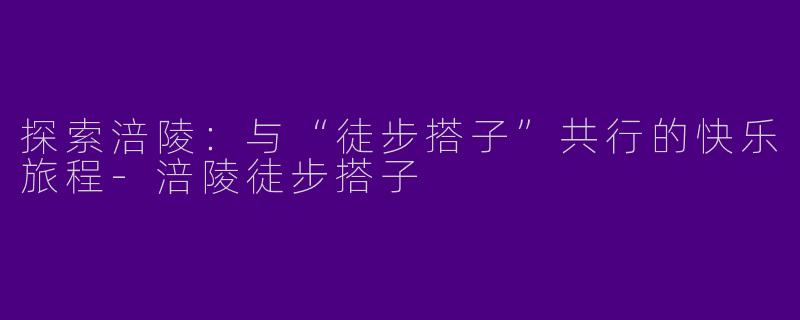 探索涪陵：与“徒步搭子”共行的快乐旅程-涪陵徒步搭子