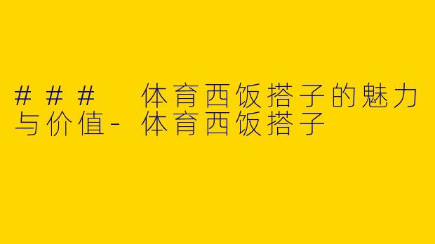 ### 体育西饭搭子的魅力与价值-体育西饭搭子