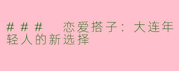 ### 恋爱搭子：大连年轻人的新选择