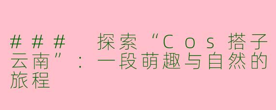 ### 探索“Cos搭子云南”：一段萌趣与自然的旅程