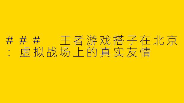 ### 王者游戏搭子在北京:虚拟战场上的真实友情