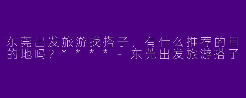 东莞出发旅游找搭子，有什么推荐的目的地吗？****