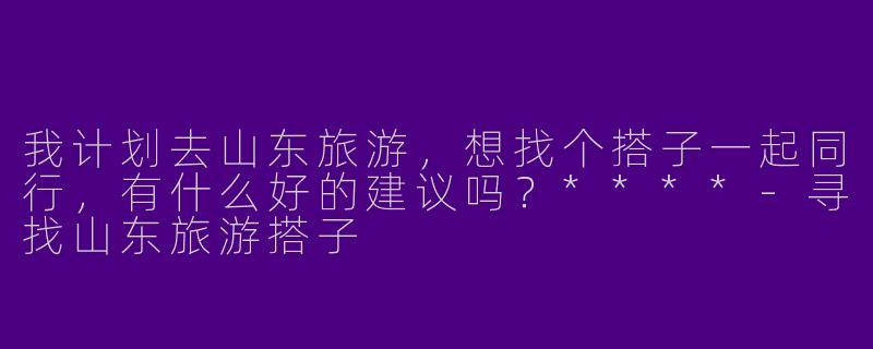 我计划去山东旅游,想找个搭子一起同行,有什么好的建议吗?****