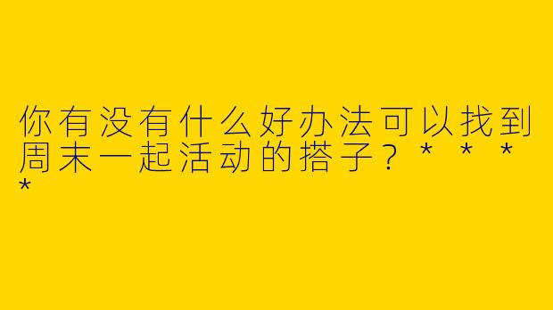 你有没有什么好办法可以找到周末一起活动的搭子？****