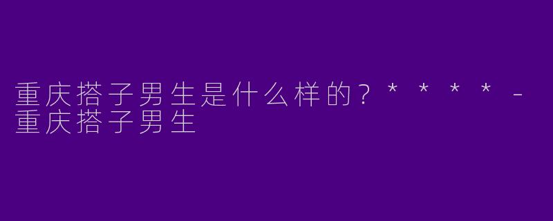重庆搭子男生是什么样的？****