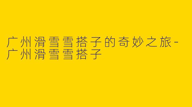 广州滑雪雪搭子的奇妙之旅-广州滑雪雪搭子