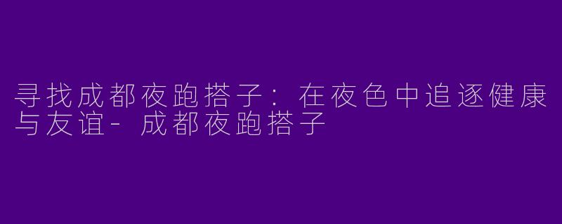寻找成都夜跑搭子：在夜色中追逐健康与友谊-成都夜跑搭子