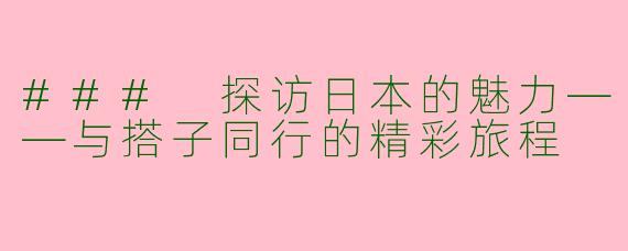 ### 探访日本的魅力——与搭子同行的精彩旅程