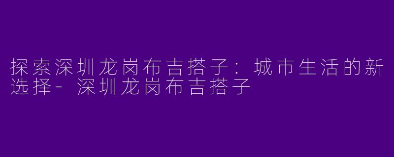 探索深圳龙岗布吉搭子:城市生活的新选择