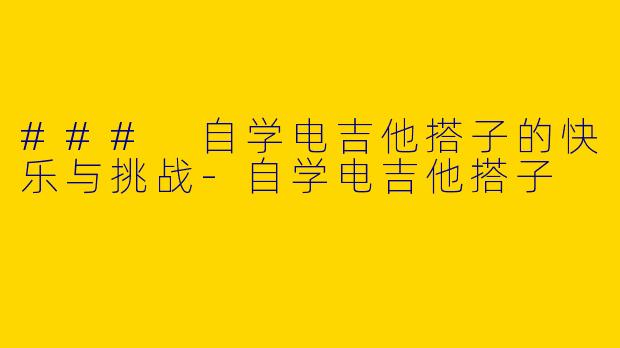### 自学电吉他搭子的快乐与挑战