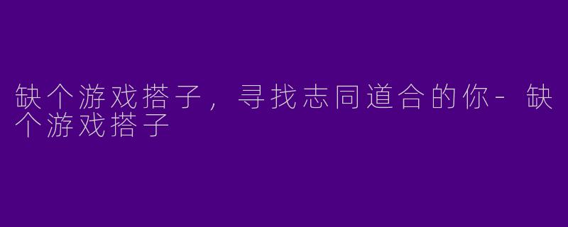 缺个游戏搭子,寻找志同道合的你