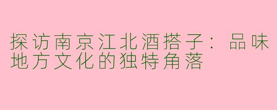 探访南京江北酒搭子：品味地方文化的独特角落