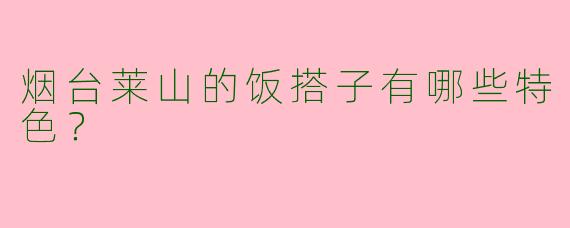 烟台莱山的饭搭子有哪些特色？