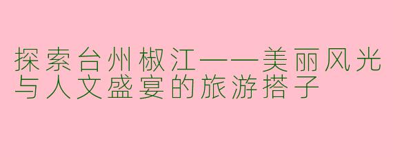 探索台州椒江——美丽风光与人文盛宴的旅游搭子