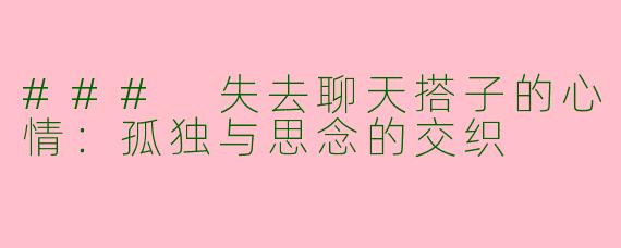 ### 失去聊天搭子的心情:孤独与思念的交织