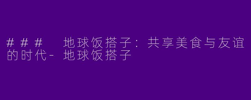 ### 地球饭搭子：共享美食与友谊的时代
