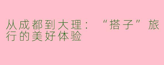 从成都到大理：“搭子”旅行的美好体验
