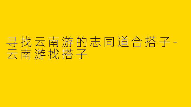 寻找云南游的志同道合搭子