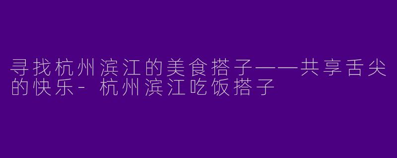 寻找杭州滨江的美食搭子——共享舌尖的快乐-杭州滨江吃饭搭子