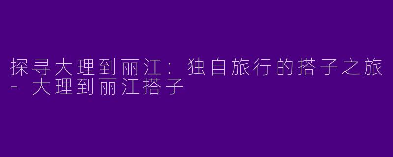 探寻大理到丽江：独自旅行的搭子之旅-大理到丽江搭子
