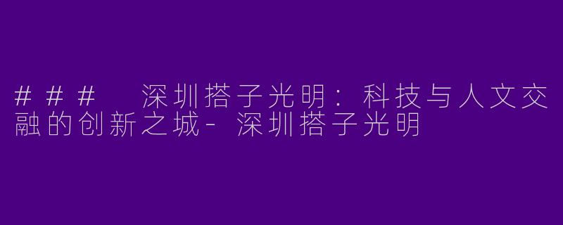 ### 深圳搭子光明：科技与人文交融的创新之城