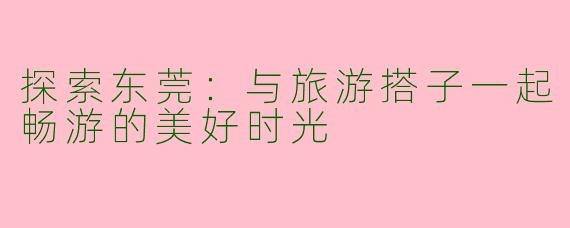 探索东莞：与旅游搭子一起畅游的美好时光